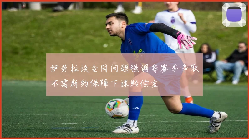 伊劳拉谈合同问题强调每赛季争取不需新约保障下课赔偿金