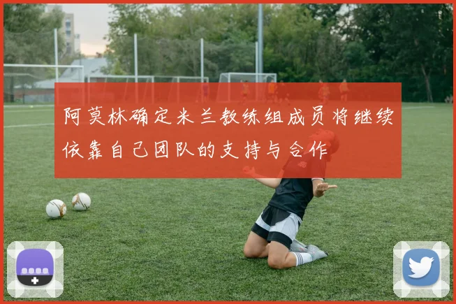 阿莫林确定米兰教练组成员将继续依靠自己团队的支持与合作