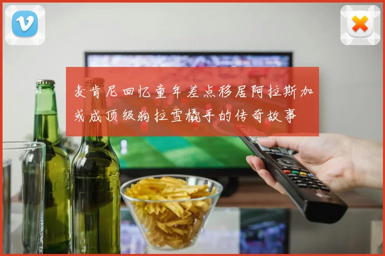 麦肯尼回忆童年差点移居阿拉斯加或成顶级狗拉雪橇手的传奇故事