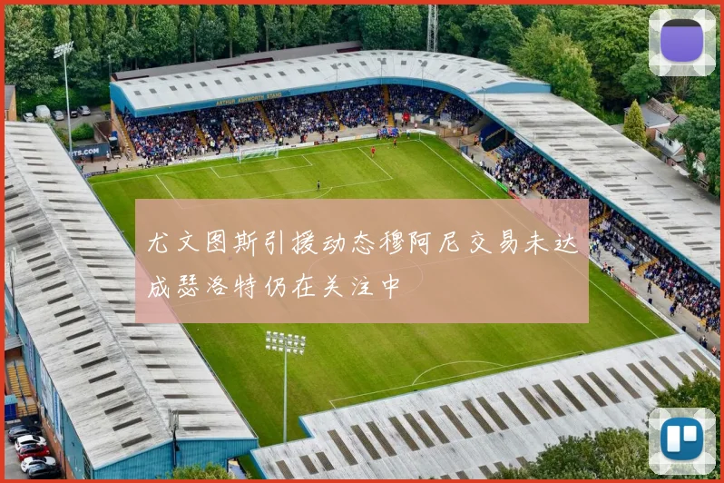 尤文图斯引援动态穆阿尼交易未达成瑟洛特仍在关注中
