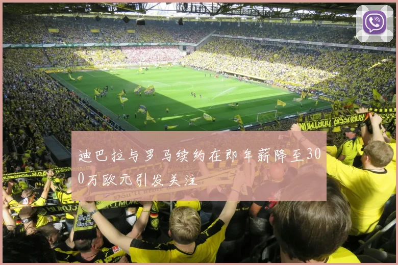 迪巴拉与罗马续约在即年薪降至300万欧元引发关注