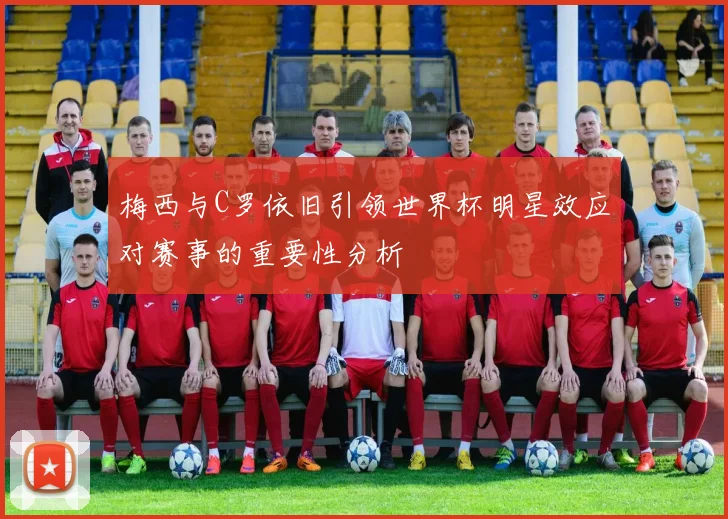 梅西与C罗依旧引领世界杯明星效应对赛事的重要性分析
